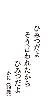 ひみつだよ　そう言われたから　ひみつだよ　（かに　19歳）