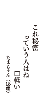 これ秘密　っていう人はね　口軽い　（たまちゃん　18歳）