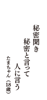 秘密聞き　秘密と言って　人に言う　（たまちゃん　18歳）