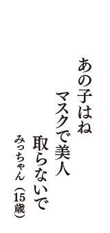 あの子はね　マスクで美人　取らないで　（みっちゃん　15歳）