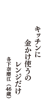 キッチンに　金かけ使うの　レンジだけ　（各下奈磨江　46歳）