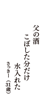 父の酒　こぼした分だけ　水入れた　（さっきー　31歳）