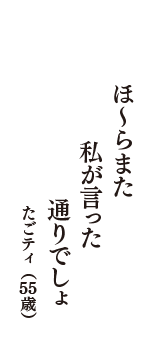 ほ～らまた　私が言った　通りでしょ　（たごティ　55歳）