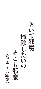 どいて邪魔　掃除したいの　そこも邪魔　（たごティ　55歳）