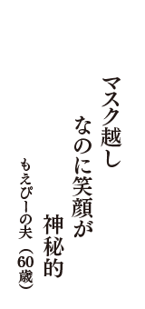 マスク越し　なのに笑顔が　神秘的　（もえぴーの夫　60歳）