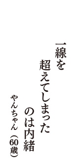 一線を　超えてしまった　のは内緒　（やんちゃん　60歳）