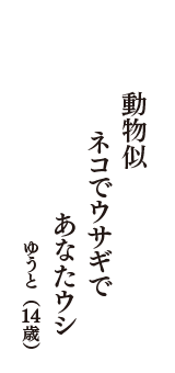 動物似　ネコでウサギで　あなたウシ　（ゆうと　14歳）