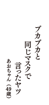 ブカブカと　同じマスクで　言ったヤツ　（あおちゃん　49歳）