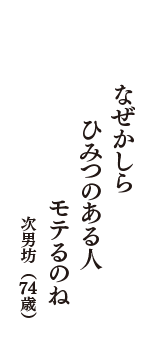 なぜかしら　ひみつのある人　モテるのね　（次男坊　74歳）