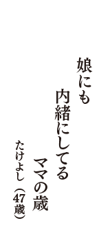 娘にも　内緒にしてる　ママの歳　（たけよし　47歳）