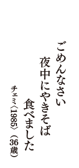 ごめんなさい　夜中にやきそば　食べました　（チェミ〈1985〉　36歳）