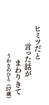 ヒミツだと　言った話が　まわりきて　（うわさのひと　57歳）