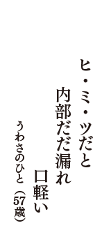 ヒ・ミ・ツだと　内部だだ漏れ　口軽い　（うわさのひと　57歳）