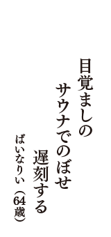 目覚ましの　サウナでのぼせ　遅刻する　（ばいなりい　64歳）