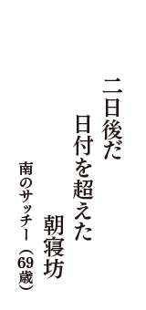 二日後だ　日付を超えた　朝寝坊　（南のサッチー　69歳）