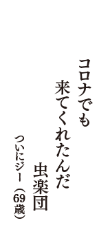 コロナでも　来てくれたんだ　虫楽団　（ついにジー　69歳）