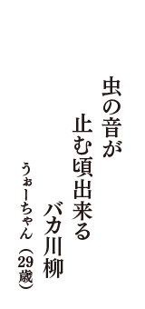 虫の音が　止む頃出来る　バカ川柳　（うぉーちゃん　29歳）