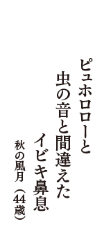 ピュホロローと　虫の音と間違えた　イビキ鼻息　（秋の風月　44歳）