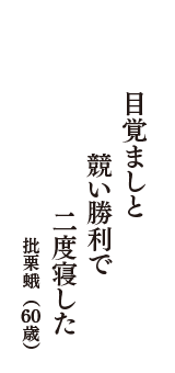 目覚ましと　競い勝利で　二度寝した　（批栗蛾　60歳）