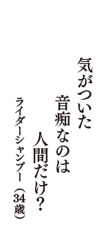 気がついた　音痴なのは　人間だけ？　（ライダーシャンプー　34歳）