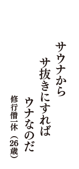 サウナから　サ抜きにすれば　ウナなのだ　（修行僧一休　26歳）