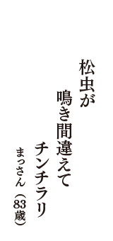 松虫が　鳴き間違えて　チンチラリ　（まっさん　83歳）