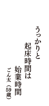 うっかりと　起床時間は　始業時間　（ごん太　59歳）