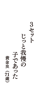 ３セット　じっと我慢の　子であった　（黄金虫　71歳）