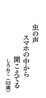 虫の声　スマホの中から　聞こえてる　（しろねこ　52歳）