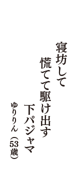 寝坊して　慌てて駆け出す　下パジャマ　（ゆりりん　53歳）