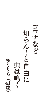 コロナなど　知らん！と自由に　虫は鳴く　（ゆうりち　41歳）