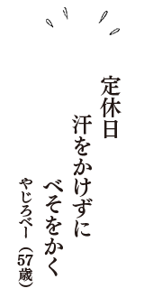 定休日　汗をかけずに　べそをかく　（やじろべー　57歳）