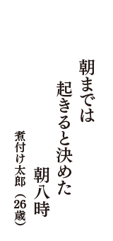 朝までは　起きると決めた　朝八時　（煮付け太郎　26歳）