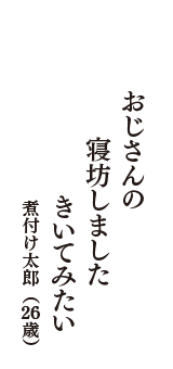 おじさんの　寝坊しました　きいてみたい　（煮付け太郎　26歳）