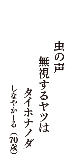 虫の声　無視するヤツは　タイホナノダ　（しなやかーる　70歳）