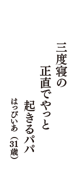 三度寝の　正直でやっと　起きるパパ　（はっぴいあ　31歳）