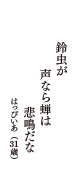 鈴虫が　声なら蝉は　悲鳴だな　（はっぴいあ　31歳）