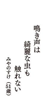 鳴き声は　綺麗な虫も　触れない　（みやのすけ　51歳）