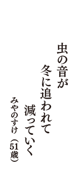 虫の音が　冬に追われて　減っていく　（みやのすけ　51歳）