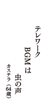 テレワーク　BGMは　虫の声　（カステラ　64歳）