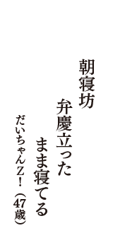 朝寝坊　弁慶立った　まま寝てる　（だいちゃんＺ！　47歳）