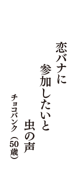 恋バナに　参加したいと　虫の声　（チョコバンク　50歳）