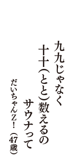 九九じゃなく　十十（とと）数えるのか？　サウナって　（だいちゃんＺ！　47歳）