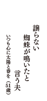 譲らない　蜘蛛が鳴いたと　言う夫　（いつも心に太陽と春を　51歳）