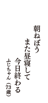 朝ねぼう　また昼寝して　今日終わる　（ふじちゃん　73歳）