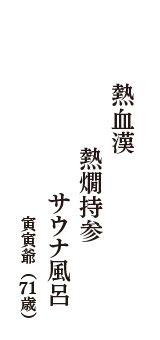 熱血漢　熱燗持参　サウナ風呂　（寅寅爺　71歳）