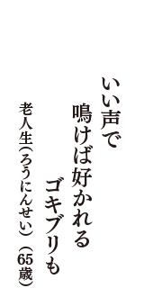 いい声で　鳴けば好かれる　ゴキブリも　（老人生（ろうにんせい）　65歳）