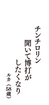 チンチロリン　聞いて博打が　したくなり　（ルカ　58歳）