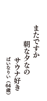 またですか　朝な夕なの　サウナ好き　（ばいなりい　64歳）