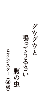 グウグウと　　鳴ってうるさい　腹の虫　（ヒロモンスター　60歳）